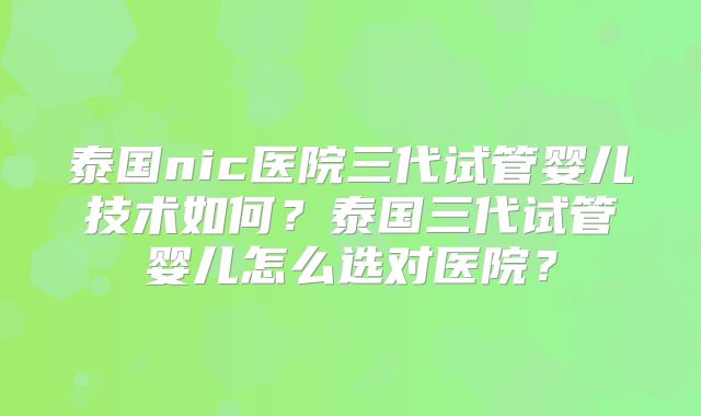 泰国nic医院三代试管婴儿技术如何？泰国三代试管婴儿怎么选对医院？