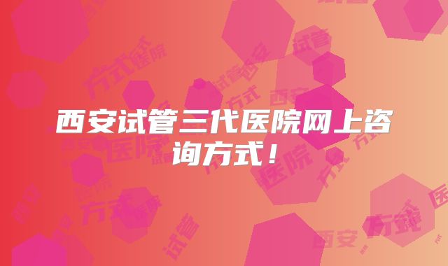 西安试管三代医院网上咨询方式！