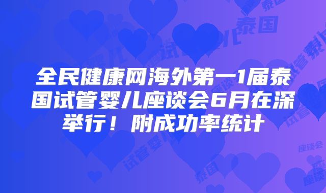 全民健康网海外第一1届泰国试管婴儿座谈会6月在深举行！附成功率统计