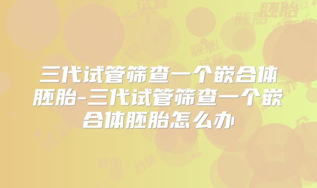 三代试管筛查一个嵌合体胚胎-三代试管筛查一个嵌合体胚胎怎么办