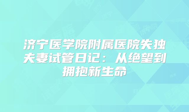 济宁医学院附属医院失独夫妻试管日记:从绝望到拥抱新生命