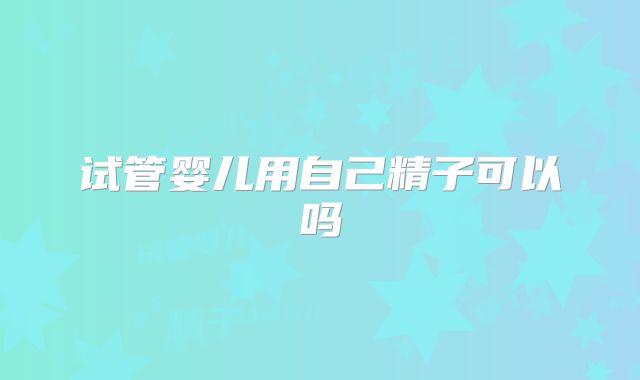 试管婴儿用自己精子可以吗
