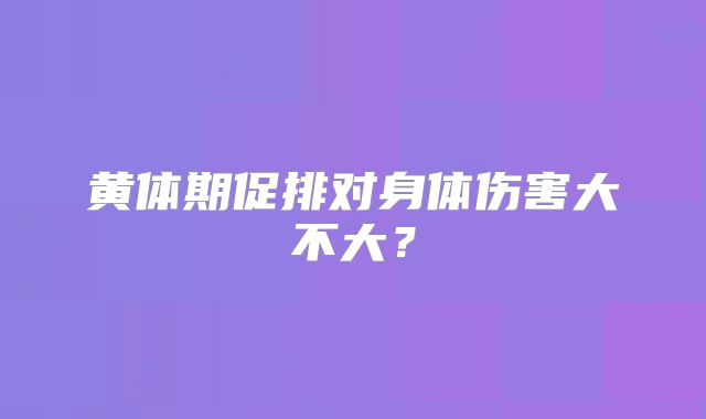 黄体期促排对身体伤害大不大？