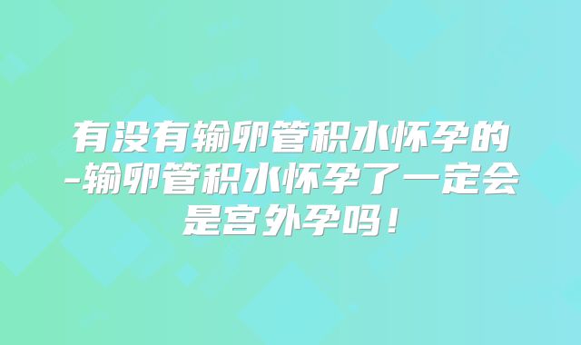 有没有输卵管积水怀孕的-输卵管积水怀孕了一定会是宫外孕吗！