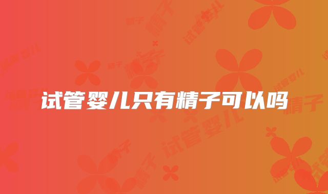 试管婴儿只有精子可以吗