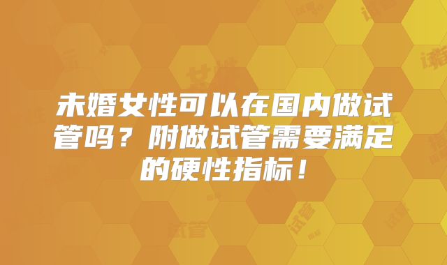 未婚女性可以在国内做试管吗?附做试管需要满足的硬性指标!