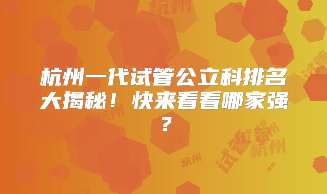 杭州一代试管公立科排名大揭秘!快来看看哪家强?