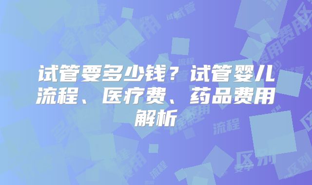 试管要多少钱?试管婴儿流程、医疗费、药品费用解析
