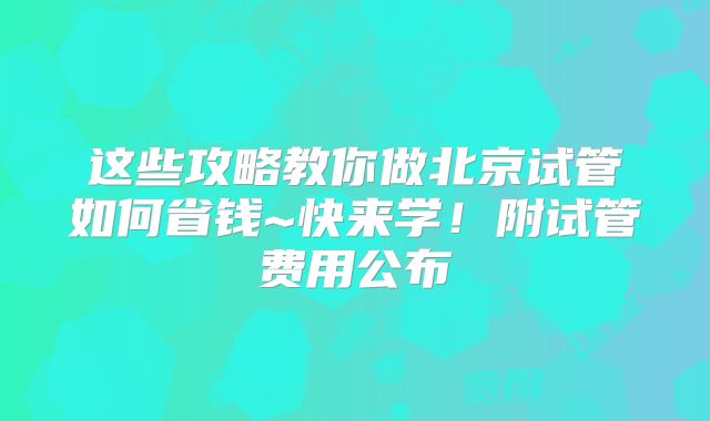 这些攻略教你做北京试管如何省钱~快来学！附试管费用公布