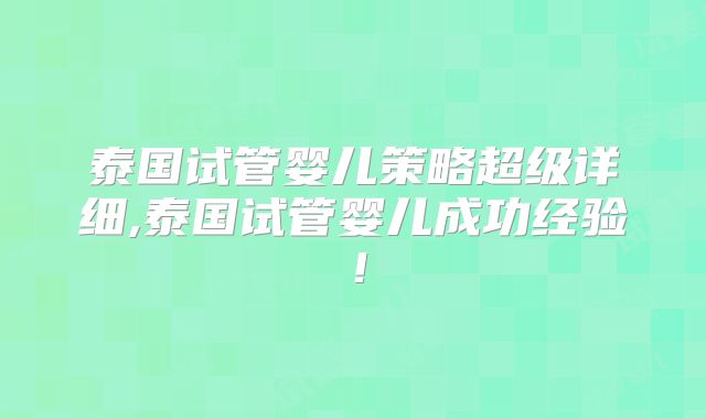 泰国试管婴儿策略超级详细,泰国试管婴儿成功经验!