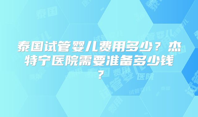 泰国试管婴儿费用多少？杰特宁医院需要准备多少钱？