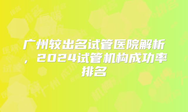 广州较出名试管医院解析，2024试管机构成功率排名