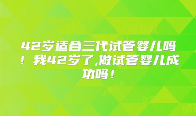 42岁适合三代试管婴儿吗！我42岁了,做试管婴儿成功吗！