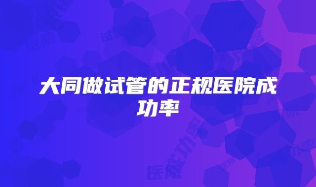 大同做试管的正规医院成功率