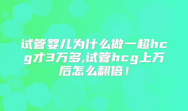 试管婴儿为什么做一超hcg才3万多,试管hcg上万后怎么翻倍！