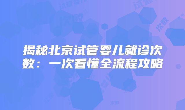 揭秘北京试管婴儿就诊次数:一次看懂全流程攻略