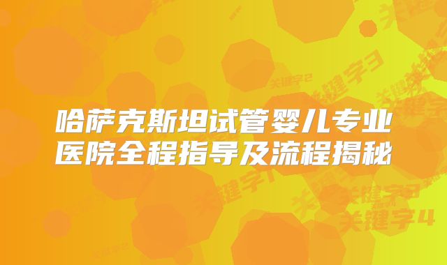 哈萨克斯坦试管婴儿专业医院全程指导及流程揭秘