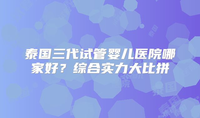 泰国三代试管婴儿医院哪家好？综合实力大比拼