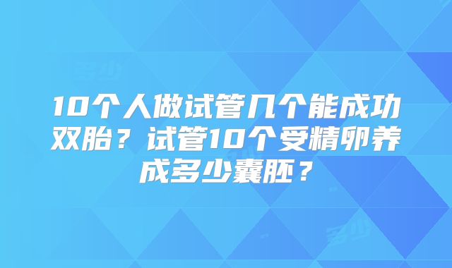 10个人做试管几个能成功双胎？试管10个受精卵养成多少囊胚？