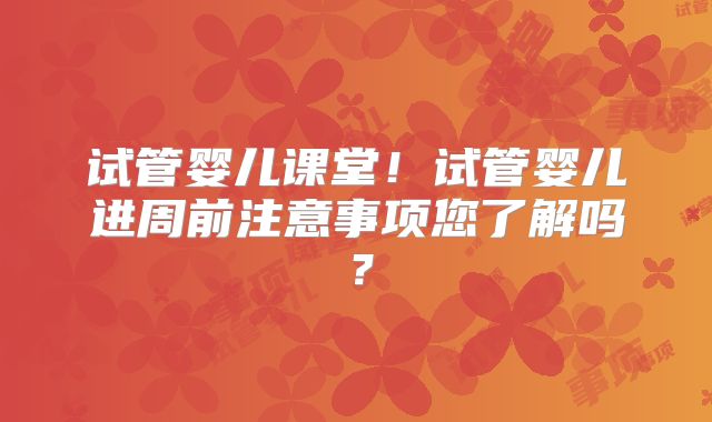试管婴儿课堂！试管婴儿进周前注意事项您了解吗？