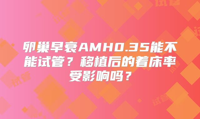 卵巢早衰AMH0.35能不能试管？移植后的着床率受影响吗？