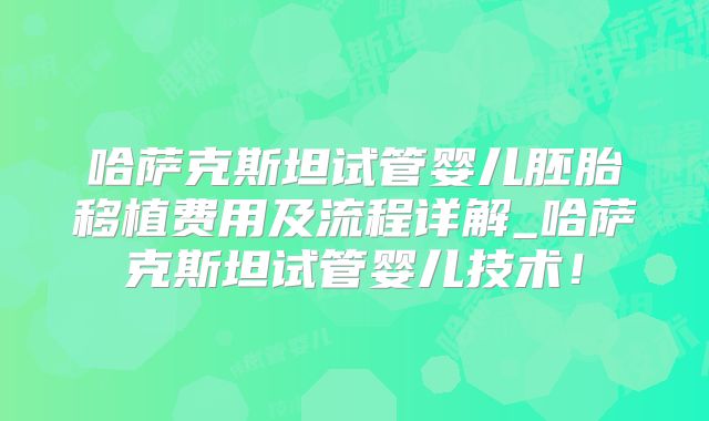哈萨克斯坦试管婴儿胚胎移植费用及流程详解_哈萨克斯坦试管婴儿技术!