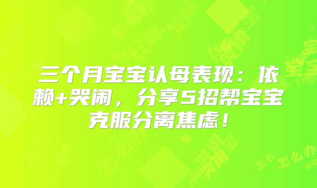 三个月宝宝认母表现：依赖+哭闹，分享5招帮宝宝克服分离焦虑！
