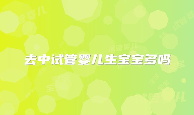 去中试管婴儿生宝宝多吗