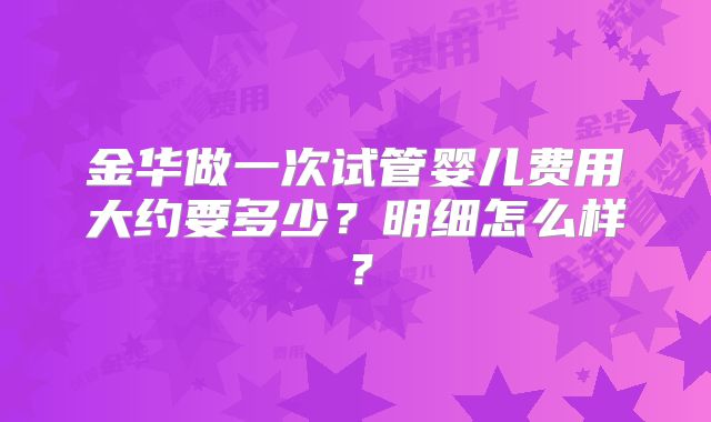 金华做一次试管婴儿费用大约要多少？明细怎么样？
