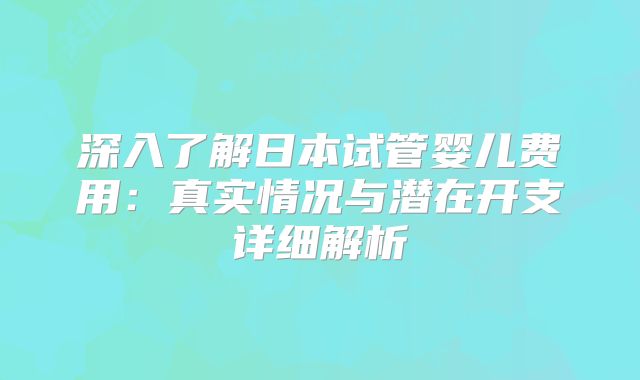 深入了解日本试管婴儿费用:真实情况与潜在开支详细解析