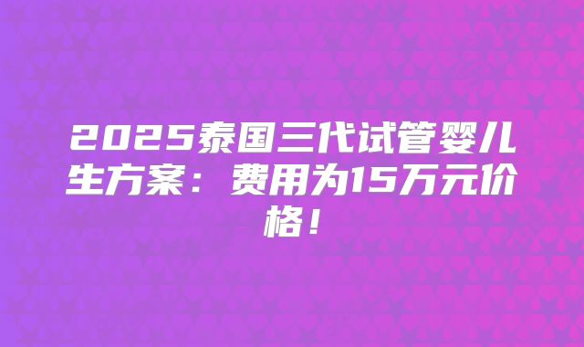 2025泰国三代试管婴儿生方案:费用为15万元价格!