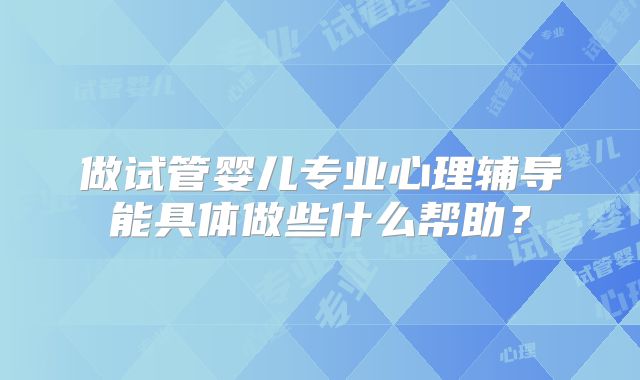 做试管婴儿专业心理辅导能具体做些什么帮助？