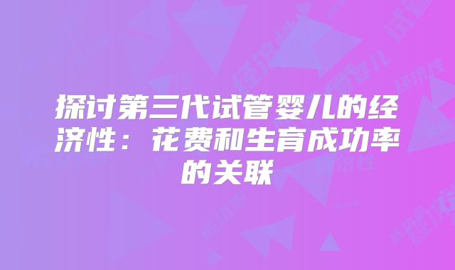 探讨第三代试管婴儿的经济性：花费和生育成功率的关联
