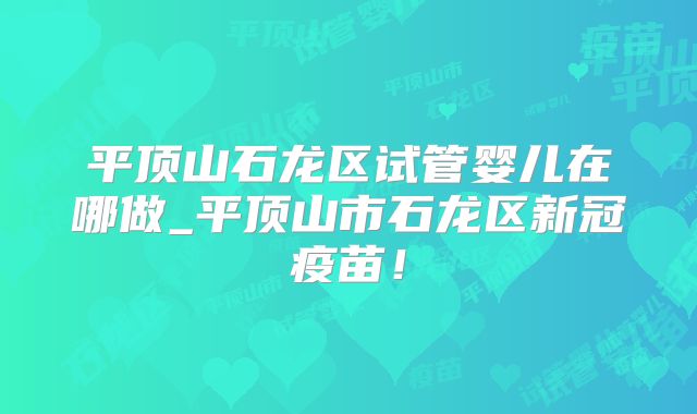 平顶山石龙区试管婴儿在哪做_平顶山市石龙区新冠疫苗！