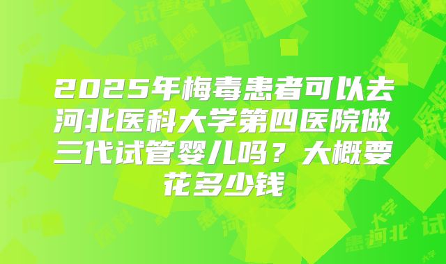 2025年梅毒患者可以去河北医科大学第四医院做三代试管婴儿吗?大概要花多少钱