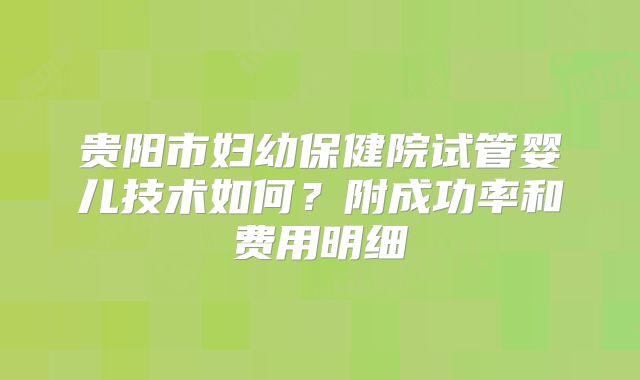 贵阳市妇幼保健院试管婴儿技术如何？附成功率和费用明细