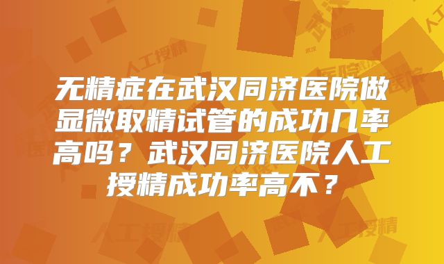 无精症在武汉同济医院做显微取精试管的成功几率高吗?武汉同济医院人工授精成功率高不?