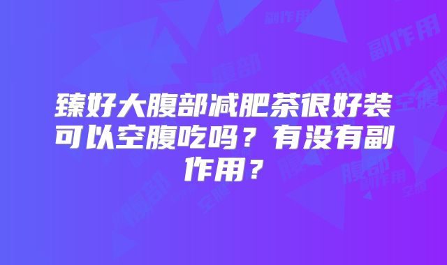 臻好大腹部减肥茶很好装可以空腹吃吗？有没有副作用？