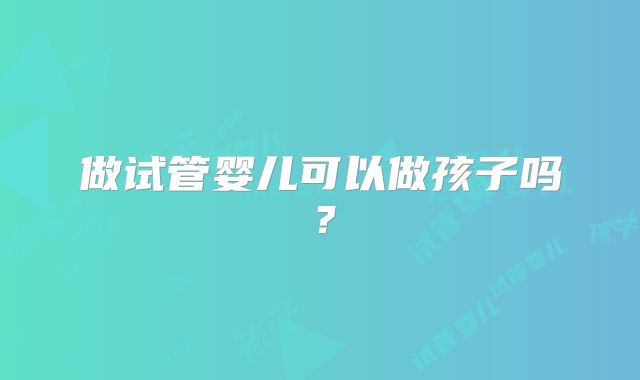 做试管婴儿可以做孩子吗？