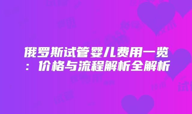 俄罗斯试管婴儿费用一览：价格与流程解析全解析