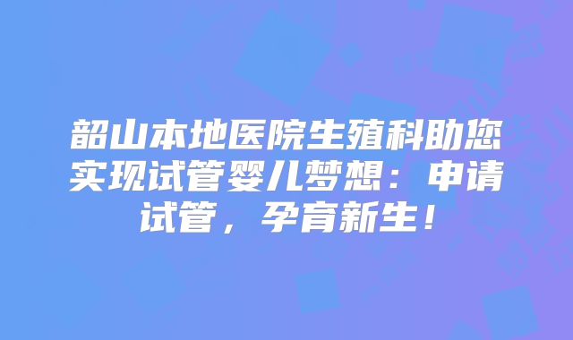 韶山本地医院生殖科助您实现试管婴儿梦想:申请试管,孕育新生!