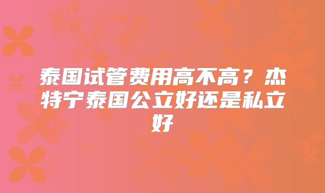 泰国试管费用高不高？杰特宁泰国公立好还是私立好