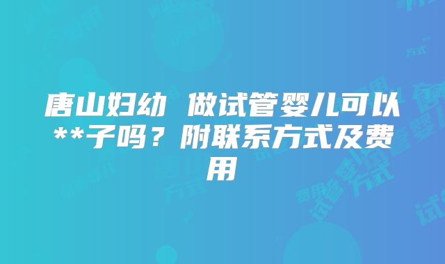 唐山妇幼 做试管婴儿可以**子吗？附联系方式及费用