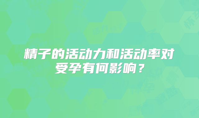 精子的活动力和活动率对受孕有何影响？