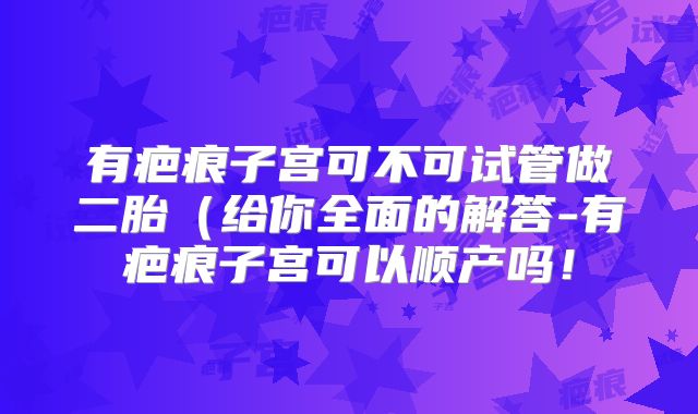 有疤痕子宫可不可试管做二胎(给你全面的解答-有疤痕子宫可以顺产吗!