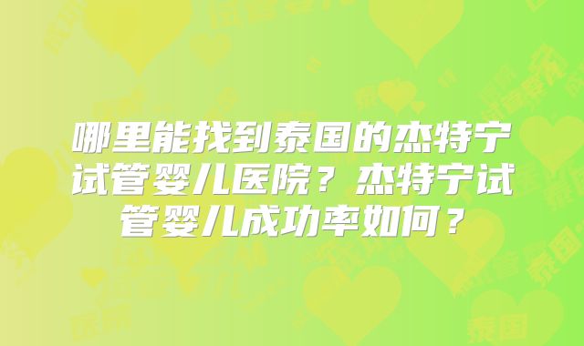 哪里能找到泰国的杰特宁试管婴儿医院？杰特宁试管婴儿成功率如何？