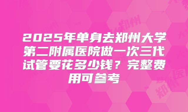 2025年单身去郑州大学第二附属医院做一次三代试管要花多少钱?完整费用可参考