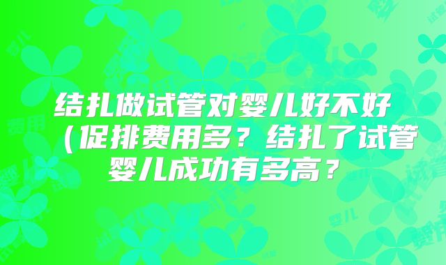 结扎做试管对婴儿好不好(促排费用多?结扎了试管婴儿成功有多高?