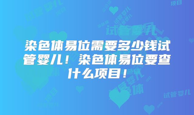 染色体易位需要多少钱试管婴儿！染色体易位要查什么项目！