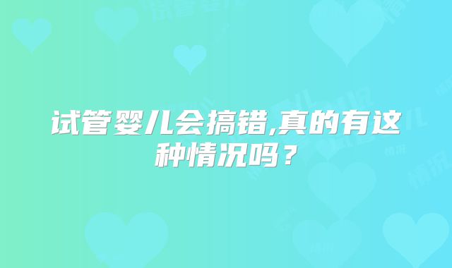 试管婴儿会搞错,真的有这种情况吗？